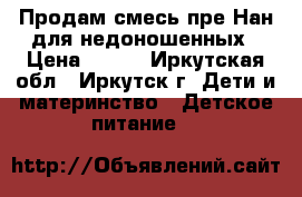 Продам смесь пре Нан для недоношенных › Цена ­ 500 - Иркутская обл., Иркутск г. Дети и материнство » Детское питание   
